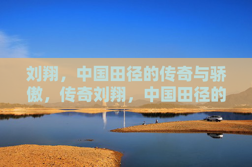 刘翔，中国田径的传奇与骄傲，传奇刘翔，中国田径的骄傲