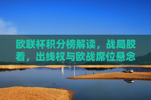 欧联杯积分榜解读，战局胶着，出线权与欧战席位悬念丛生，欧联杯积分榜胶着，出线权与欧战席位悬念丛生