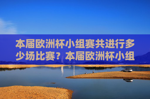 本届欧洲杯小组赛共进行多少场比赛？本届欧洲杯小组赛比赛场数