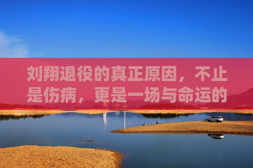 刘翔退役的真正原因，不止是伤病，更是一场与命运的和解，刘翔退役的真正原因，不止伤病，更是与命运的和解