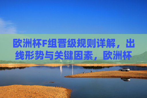 欧洲杯F组晋级规则详解，出线形势与关键因素，欧洲杯F组晋级规则，出线形势与关键因素详解