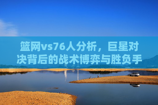 篮网vs76人分析，巨星对决背后的战术博弈与胜负手，篮网vs76人，巨星对决背后的战术博弈与胜负手