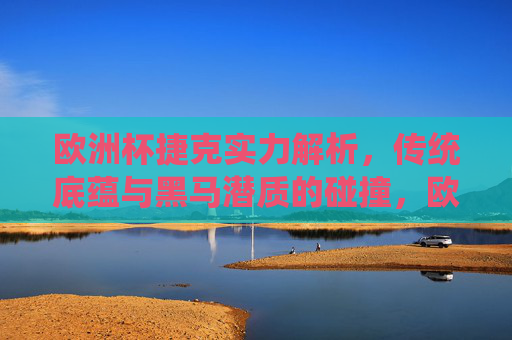欧洲杯捷克实力解析，传统底蕴与黑马潜质的碰撞，欧洲杯捷克，传统底蕴与黑马潜质的碰撞