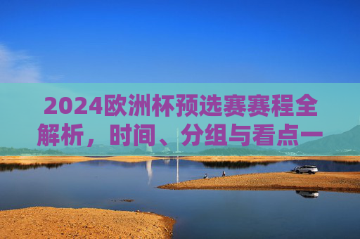 2024欧洲杯预选赛赛程全解析，时间、分组与看点一览，2024欧洲杯预选赛赛程全解析，时间、分组与看点