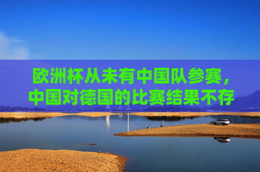 欧洲杯从未有中国队参赛，中国对德国的比赛结果不存在