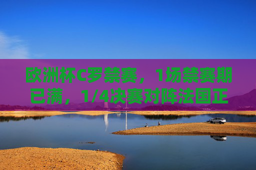 欧洲杯C罗禁赛，1场禁赛期已满，1/4决赛对阵法国正式恢复参赛，欧洲杯C罗禁赛期满，1/4决赛对阵法国恢复参赛