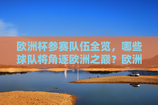 欧洲杯参赛队伍全览，哪些球队将角逐欧洲之巅？欧洲杯参赛队伍全览，角逐欧洲之巅的球队