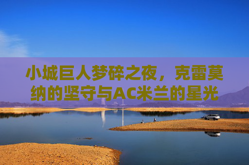 小城巨人梦碎之夜，克雷莫纳的坚守与AC米兰的星光，小城巨人坚守终梦碎，AC米兰星光耀今宵