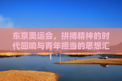 东京奥运会，拼搏精神的时代回响与青年担当的思想汇报，东京奥运会，拼搏精神的时代回响与青年担当