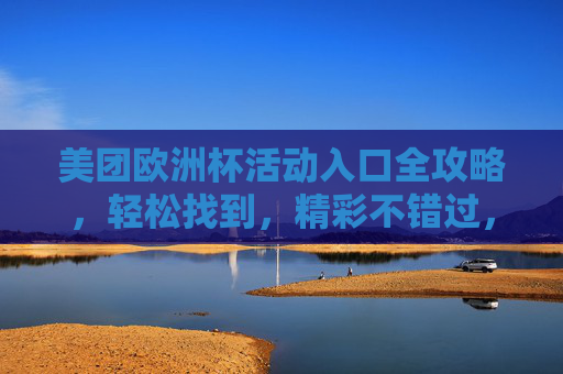 美团欧洲杯活动入口全攻略，轻松找到，精彩不错过，美团欧洲杯活动入口全攻略，轻松找到，精彩不错过