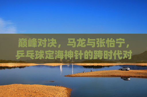巅峰对决，马龙与张怡宁，乒乓球定海神针的跨时代对话
