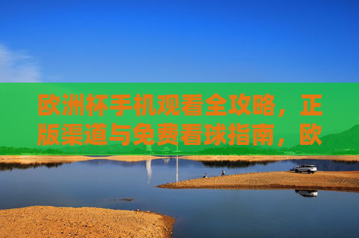欧洲杯手机观看全攻略，正版渠道与免费看球指南，欧洲杯手机观看全攻略，正版渠道与免费看球指南