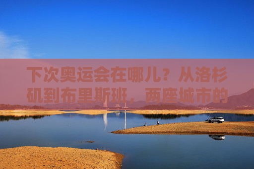 下次奥运会在哪儿？从洛杉矶到布里斯班，两座城市的奥运新答卷，洛杉矶与布里斯班，双城奥运新答卷