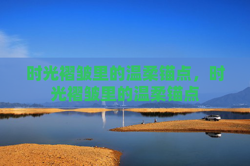 时光褶皱里的温柔锚点，时光褶皱里的温柔锚点