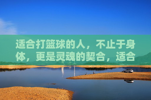 适合打篮球的人，不止于身体，更是灵魂的契合，适合打篮球的人，身体为器，灵魂为契