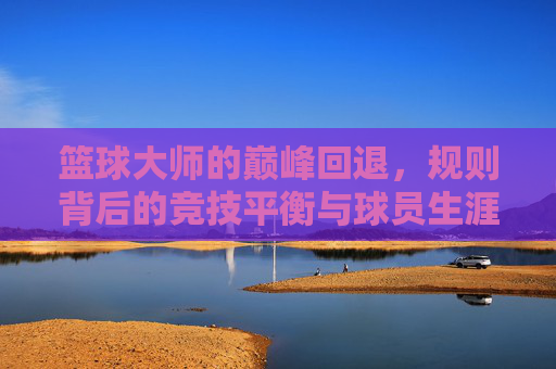 篮球大师的巅峰回退，规则背后的竞技平衡与球员生涯逻辑，篮球大师的巅峰回退，规则、竞技平衡与生涯逻辑
