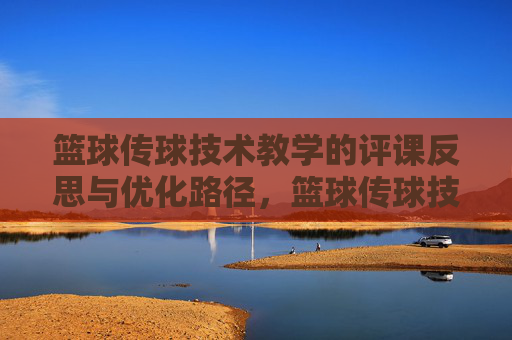 篮球传球技术教学的评课反思与优化路径，篮球传球技术教学的评课反思与优化路径