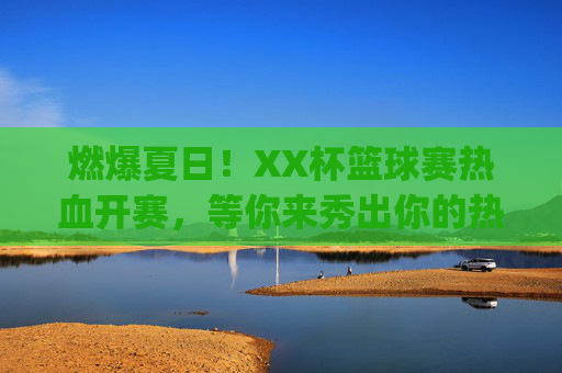燃爆夏日！XX杯篮球赛热血开赛，等你来秀出你的热爱！]，XX杯篮球赛燃爆夏日，热血开赛等你秀热爱！