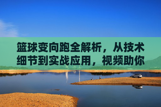 篮球变向跑全解析,从技术细节到实战应用,视频助你突破防守瓶颈,篮球变向跑全解析,技术细节到实战应用,视频助你突破防守瓶颈