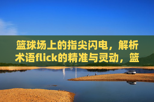 篮球场上的指尖闪电,解析术语flick的精准与灵动,篮球场上的指尖闪电,flick的精准与灵动
