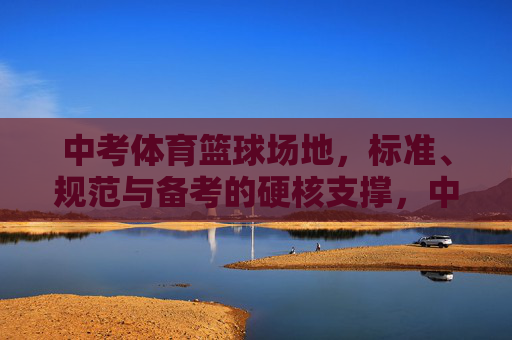 中考体育篮球场地,标准、规范与备考的硬核支撑,中考体育篮球场地,标准规范与备考硬核支撑
