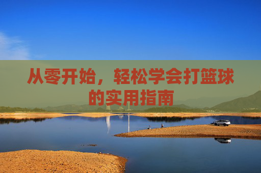 从零开始,轻松学会打篮球的实用指南
