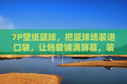 7P壁纸篮球，把篮球场装进口袋，让热爱铺满屏幕，装进口袋的篮球场，壁纸铺满热爱
