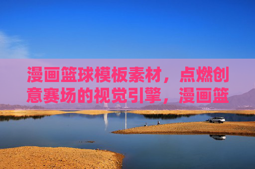 漫画篮球模板素材,点燃创意赛场的视觉引擎,漫画篮球模板素材,创意赛场的视觉引擎