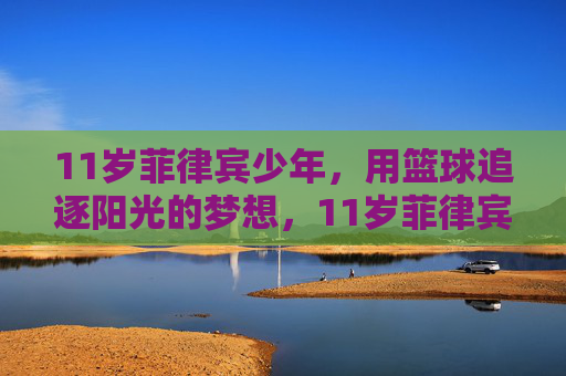 11岁菲律宾少年，用篮球追逐阳光的梦想，11岁菲律宾少年，篮球逐梦，向阳而生