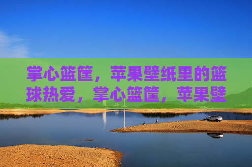 掌心篮筐,苹果壁纸里的篮球热爱,掌心篮筐,苹果壁纸篮球热爱
