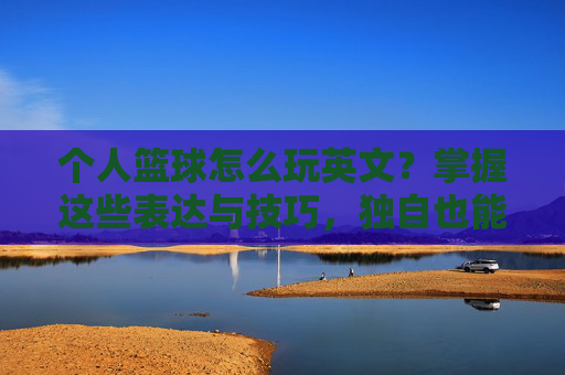 个人篮球怎么玩英文?掌握这些表达与技巧,独自也能嗨翻球场!个人篮球英文技巧,独自也能嗨翻球场!