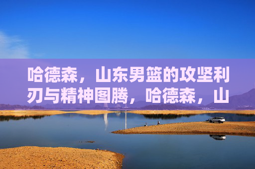 哈德森，山东男篮的攻坚利刃与精神图腾，哈德森，山东男篮的攻坚利刃与精神图腾