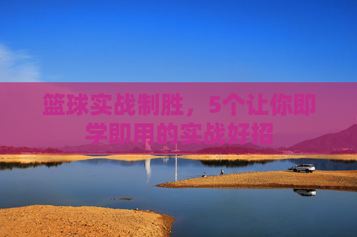 篮球实战制胜,5个让你即学即用的实战好招