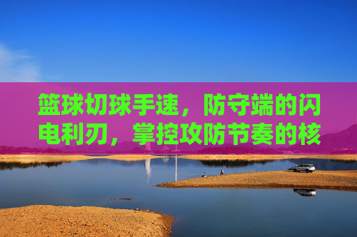 篮球切球手速,防守端的闪电利刃,掌控攻防节奏的核心密码,防守闪电利刃,切球手速掌控攻防节奏