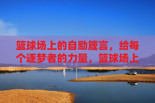 篮球场上的自励箴言，给每个逐梦者的力量，篮球场上的自励箴言，逐梦者的力量