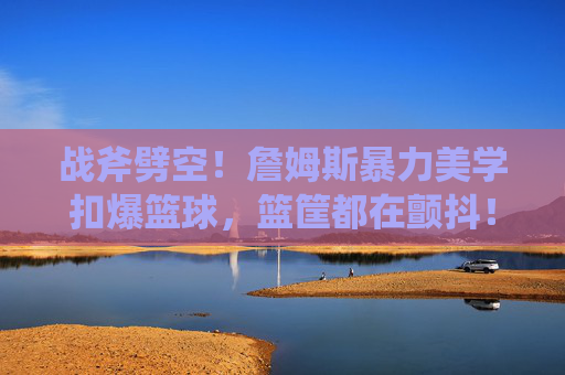 战斧劈空！詹姆斯暴力美学扣爆篮球，篮筐都在颤抖！战斧劈空！詹姆斯暴力美学扣爆篮筐！