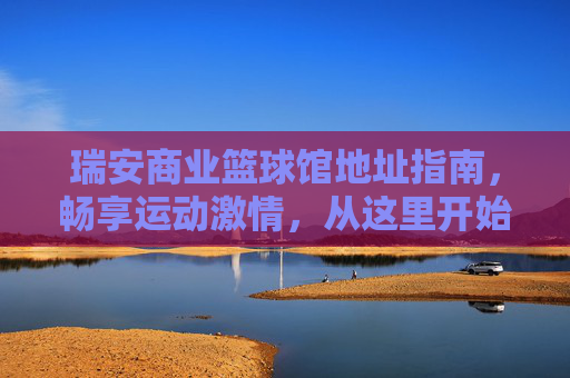 瑞安商业篮球馆地址指南,畅享运动激情,从这里开始!瑞安商业篮球馆地址指南,畅享运动激情从这里开始