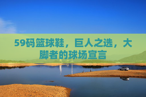 59码篮球鞋,巨人之选,大脚者的球场宣言