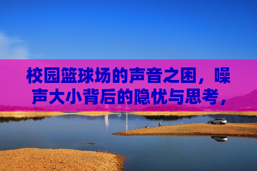 校园篮球场的声音之困,噪声大小背后的隐忧与思考,校园篮球场噪声之困,背后的隐忧与思考