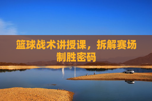 篮球战术讲授课,拆解赛场制胜密码