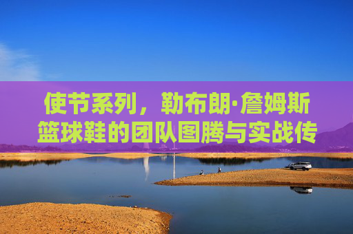 使节系列,勒布朗·詹姆斯篮球鞋的团队图腾与实战传承,勒布朗使节系列,团队图腾与实战传承