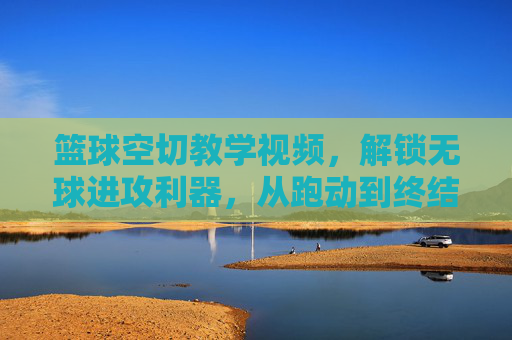篮球空切教学视频,解锁无球进攻利器,从跑动到终结的全技巧拆解,解锁空切,无球进攻的跑动与终结全技巧