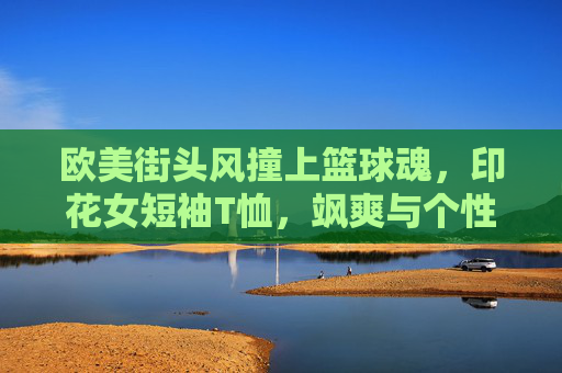 欧美街头风撞上篮球魂,印花女短袖T恤,飒爽与个性的时尚宣言
