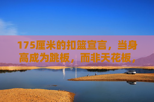 175厘米的扣篮宣言，当身高成为跳板，而非天花板，175厘米扣篮宣言，身高作跳板，击碎天花板