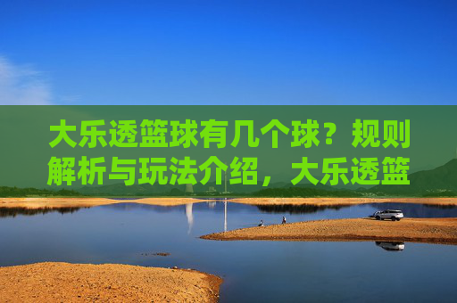 大乐透篮球有几个球?规则解析与玩法介绍,大乐透篮球有几个球?规则与玩法解析