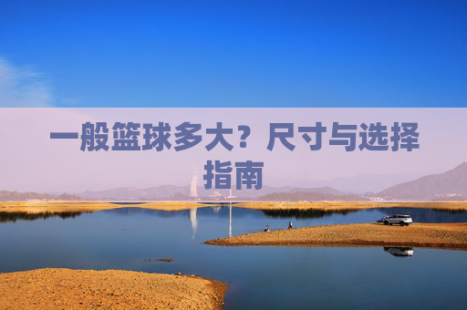 一般篮球多大?尺寸与选择指南