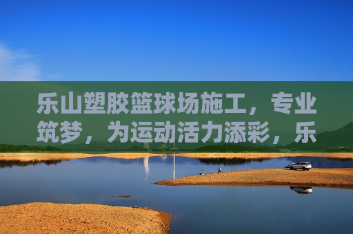 乐山塑胶篮球场施工,专业筑梦,为运动活力添彩,乐山专业塑胶篮球场施工,筑梦运动活力场