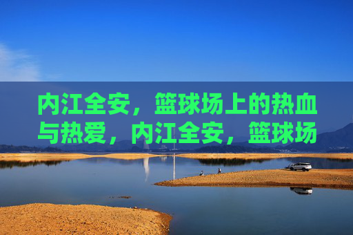 内江全安，篮球场上的热血与热爱，内江全安，篮球场上的热血与热爱