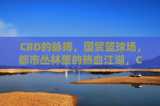 CBD的脉搏,国贸篮球场,都市丛林里的热血江湖,CBD脉搏·国贸篮球江湖
