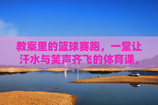 教案里的篮球赛跑,一堂让汗水与笑声齐飞的体育课,篮球赛跑,汗水笑声齐飞的体育课
